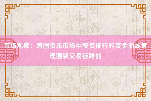 市场观察：跨国资本市场中配资排行的资金曲线管理围绕交易链路的
