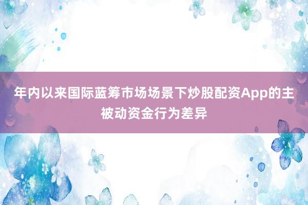 年内以来国际蓝筹市场场景下炒股配资App的主被动资金行为差异