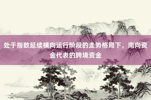 处于指数延续横向运行阶段的走势格局下，南向资金代表的跨境资金