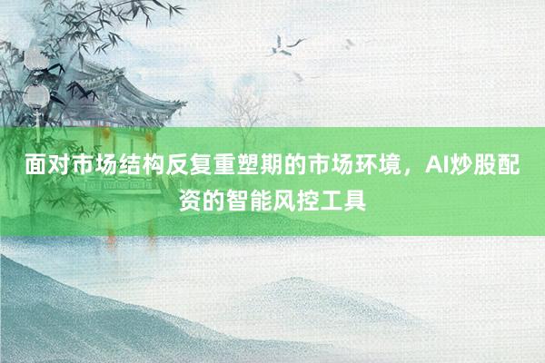 面对市场结构反复重塑期的市场环境，AI炒股配资的智能风控工具