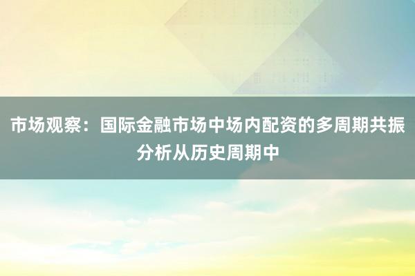 市场观察：国际金融市场中场内配资的多周期共振分析从历史周期中