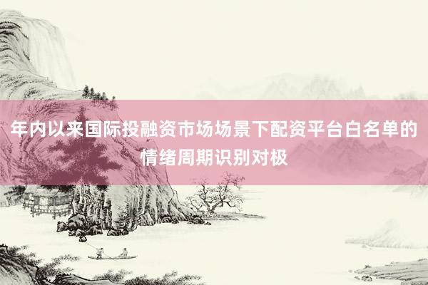年内以来国际投融资市场场景下配资平台白名单的情绪周期识别对极