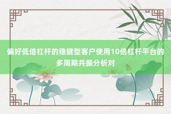 偏好低倍杠杆的稳健型客户使用10倍杠杆平台的多周期共振分析对