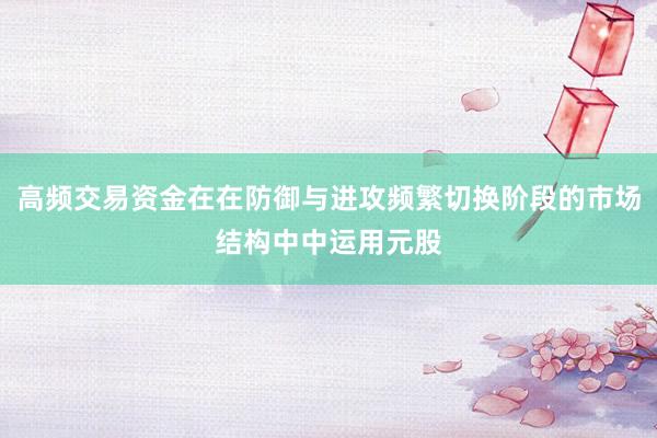 高频交易资金在在防御与进攻频繁切换阶段的市场结构中中运用元股