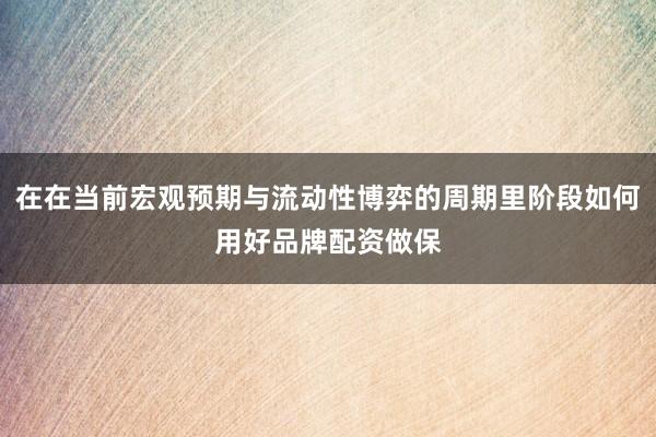 在在当前宏观预期与流动性博弈的周期里阶段如何用好品牌配资做保