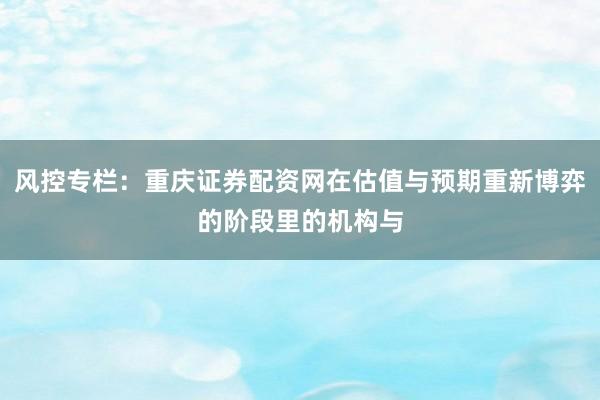 风控专栏：重庆证券配资网在估值与预期重新博弈的阶段里的机构与