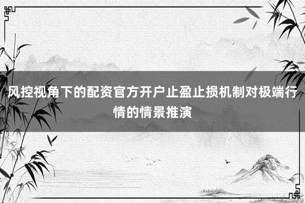 风控视角下的配资官方开户止盈止损机制对极端行情的情景推演