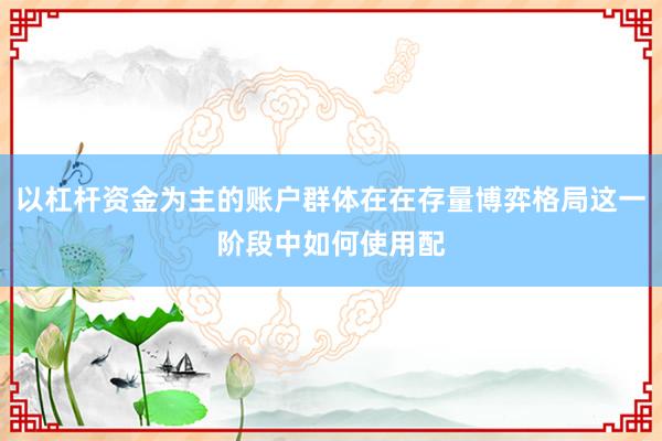 以杠杆资金为主的账户群体在在存量博弈格局这一阶段中如何使用配