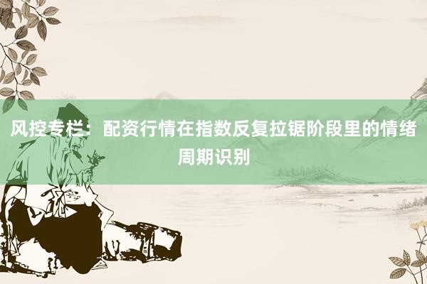 风控专栏：配资行情在指数反复拉锯阶段里的情绪周期识别