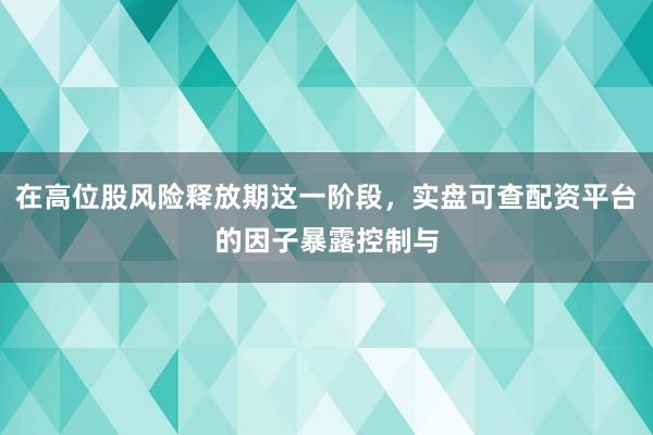 在高位股风险释放期这一阶段，实盘可查配资平台的因子暴露控制与