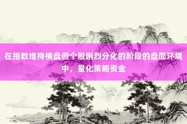 在指数维持横盘但个股剧烈分化的阶段的盘面环境中，量化策略资金