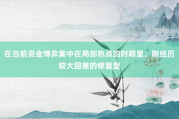 在当前资金博弈集中在局部热点的时期里，刚经历较大回撤的修复型