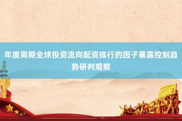 年度周期全球投资流向配资排行的因子暴露控制趋势研判观察