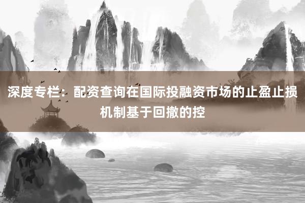 深度专栏：配资查询在国际投融资市场的止盈止损机制基于回撤的控