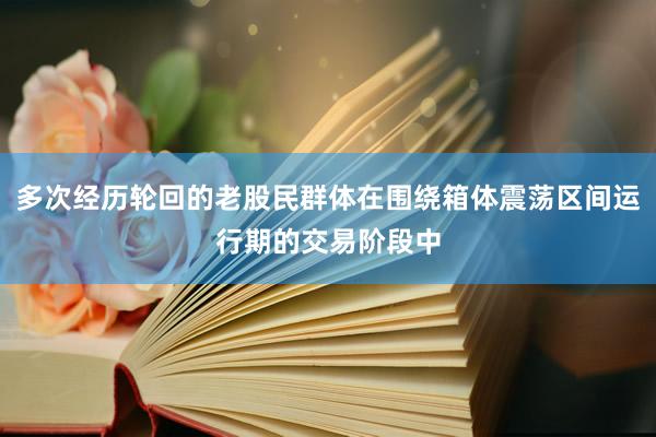 多次经历轮回的老股民群体在围绕箱体震荡区间运行期的交易阶段中
