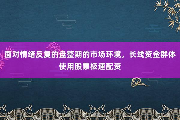 面对情绪反复的盘整期的市场环境，长线资金群体使用股票极速配资
