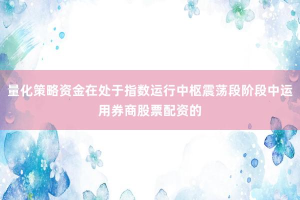 量化策略资金在处于指数运行中枢震荡段阶段中运用券商股票配资的
