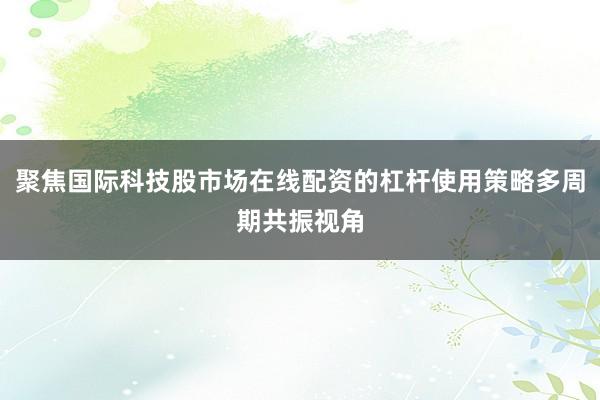 聚焦国际科技股市场在线配资的杠杆使用策略多周期共振视角