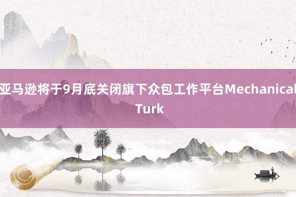 亚马逊将于9月底关闭旗下众包工作平台Mechanical Turk