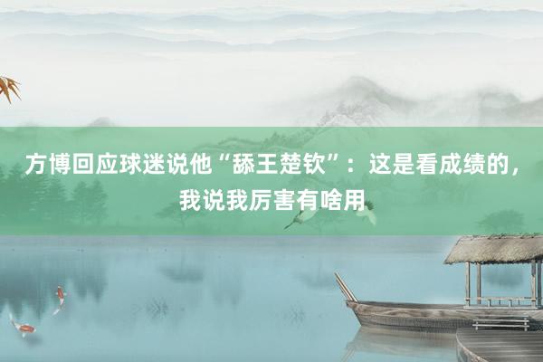 方博回应球迷说他“舔王楚钦”：这是看成绩的，我说我厉害有啥用