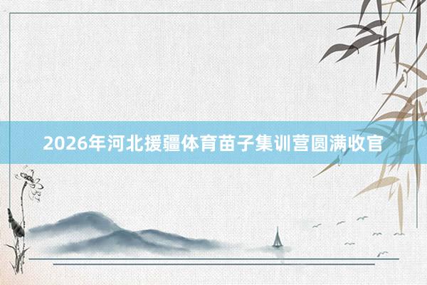 2026年河北援疆体育苗子集训营圆满收官