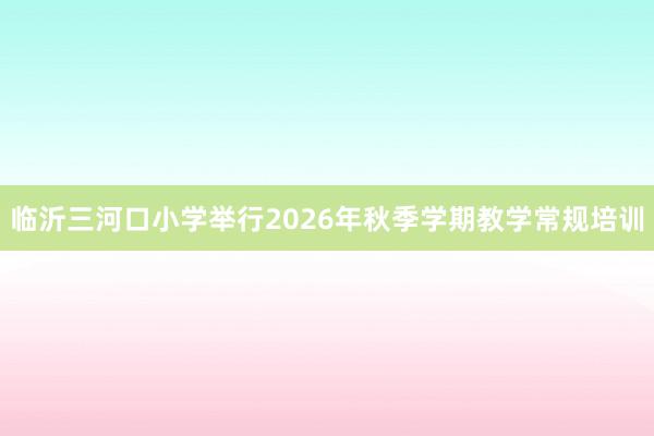 临沂三河口小学举行2026年秋季学期教学常规培训