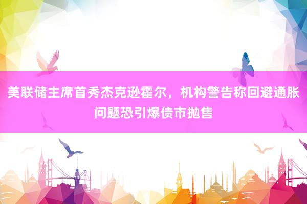 美联储主席首秀杰克逊霍尔，机构警告称回避通胀问题恐引爆债市抛售