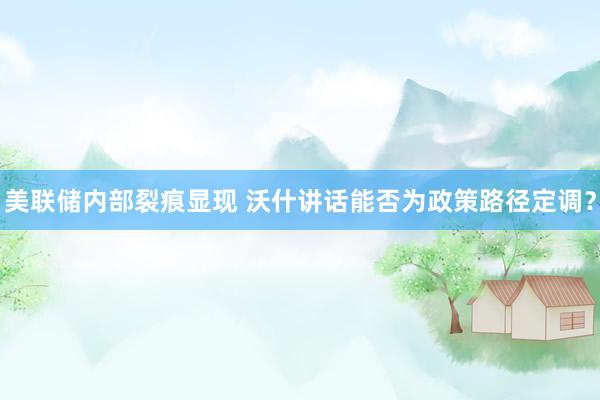 美联储内部裂痕显现 沃什讲话能否为政策路径定调？