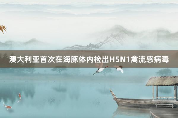 澳大利亚首次在海豚体内检出H5N1禽流感病毒