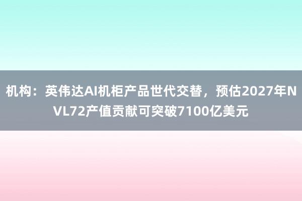 机构：英伟达AI机柜产品世代交替，预估2027年NVL72产值贡献可突破7100亿美元