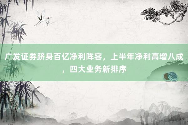广发证券跻身百亿净利阵容，上半年净利高增八成，四大业务新排序