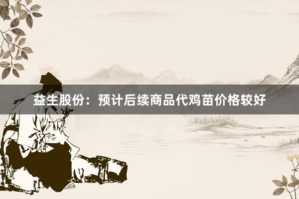 益生股份：预计后续商品代鸡苗价格较好