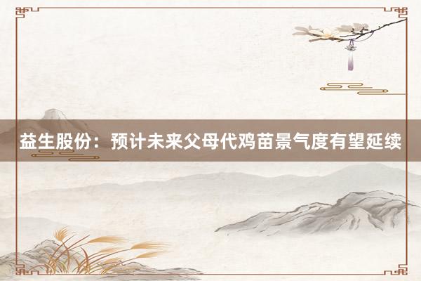 益生股份：预计未来父母代鸡苗景气度有望延续