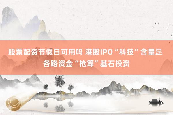 股票配资节假日可用吗 港股IPO“科技”含量足 各路资金“抢筹”基石投资
