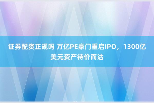 证券配资正规吗 万亿PE豪门重启IPO，1300亿美元资产待价而沽