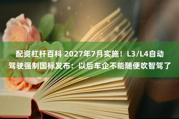 配资杠杆百科 2027年7月实施！L3/L4自动驾驶强制国标发布：以后车企不能随便吹智驾了