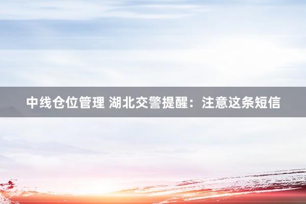 中线仓位管理 湖北交警提醒：注意这条短信