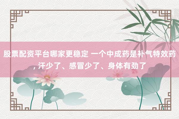 股票配资平台哪家更稳定 一个中成药是补气特效药, 汗少了、感冒少了、身体有劲了