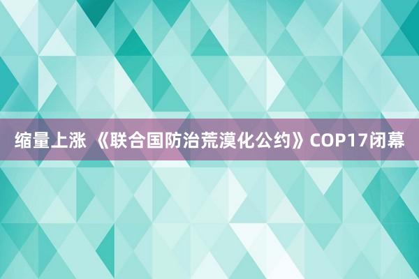 缩量上涨 《联合国防治荒漠化公约》COP17闭幕
