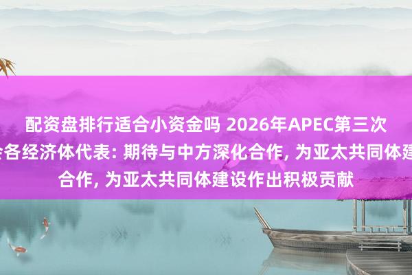 配资盘排行适合小资金吗 2026年APEC第三次高官会举行, 与会各经济体代表: 期待与中方深化合作, 为亚太共同体建设作出积极贡献