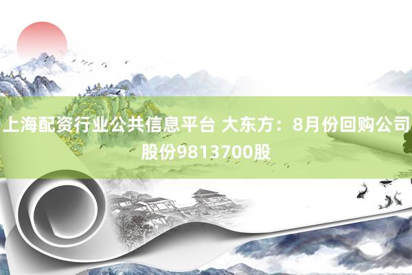 上海配资行业公共信息平台 大东方：8月份回购公司股份9813700股