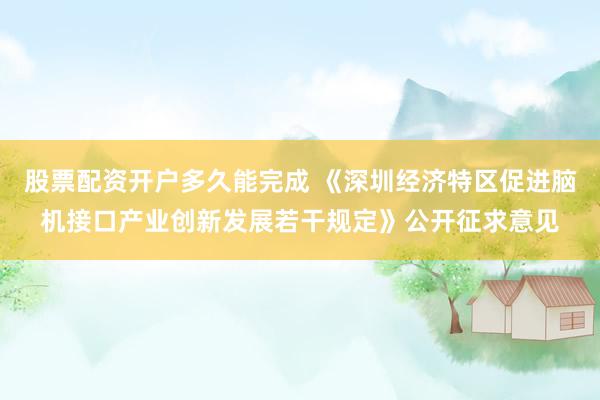 股票配资开户多久能完成 《深圳经济特区促进脑机接口产业创新发展若干规定》公开征求意见