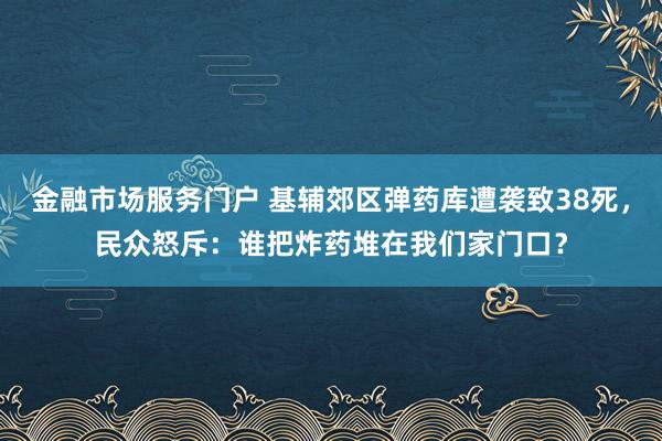 金融市场服务门户 基辅郊区弹药库遭袭致38死，民众怒斥：谁把炸药堆在我们家门口？