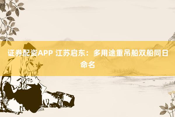 证券配资APP 江苏启东：多用途重吊船双船同日命名