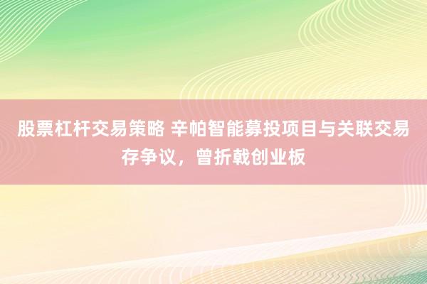 股票杠杆交易策略 辛帕智能募投项目与关联交易存争议，曾折戟创业板