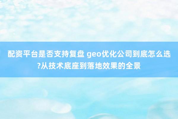 配资平台是否支持复盘 geo优化公司到底怎么选?从技术底座到落地效果的全景
