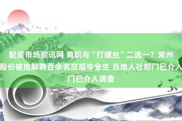 配资市场资讯网 离职与“打螺丝”二选一？常州星宇股份被指解聘百余名应届毕业生 当地人社部门已介入调查
