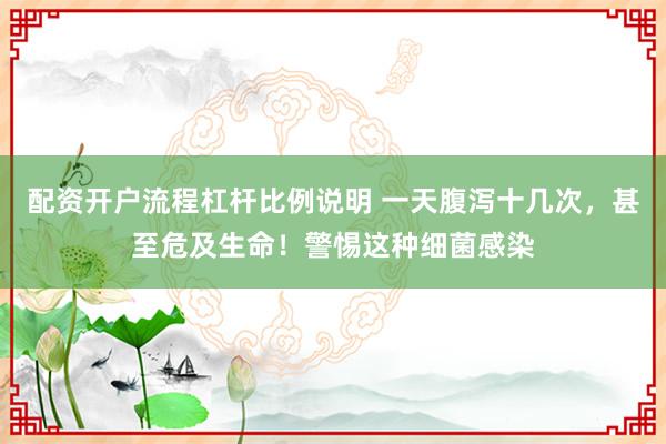 配资开户流程杠杆比例说明 一天腹泻十几次，甚至危及生命！警惕这种细菌感染
