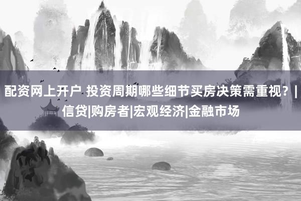 配资网上开户 投资周期哪些细节买房决策需重视？|信贷|购房者|宏观经济|金融市场