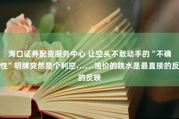 海口证券配资服务中心 让空头不敢动手的“不确定性”明牌突然是个利空……油价的跳水是最直接的反映